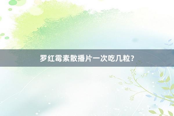 罗红霉素散播片一次吃几粒?